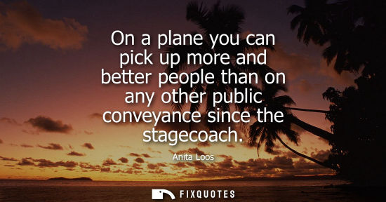Small: On a plane you can pick up more and better people than on any other public conveyance since the stageco
