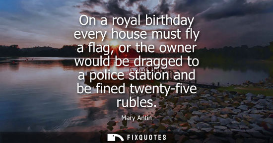 Small: On a royal birthday every house must fly a flag, or the owner would be dragged to a police station and be fine