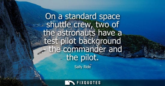 Small: On a standard space shuttle crew, two of the astronauts have a test pilot background - the commander an