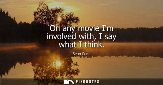 Small: On any movie Im involved with, I say what I think