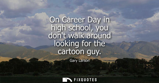 Small: On Career Day in high school, you dont walk around looking for the cartoon guy