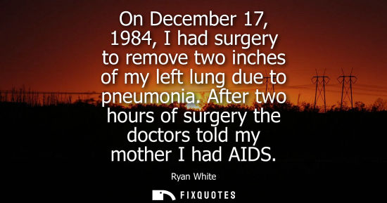 Small: On December 17, 1984, I had surgery to remove two inches of my left lung due to pneumonia. After two ho