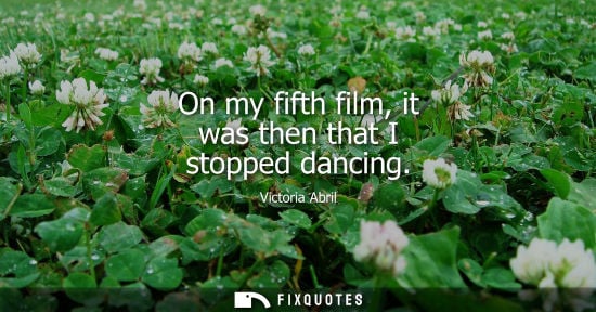 Small: On my fifth film, it was then that I stopped dancing