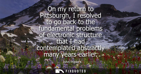Small: On my return to Pittsburgh, I resolved to go back to the fundamental problems of electronic structure t