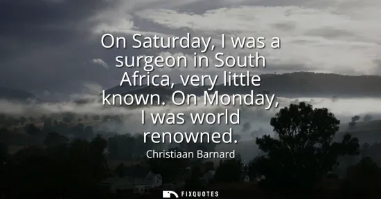 Small: On Saturday, I was a surgeon in South Africa, very little known. On Monday, I was world renowned