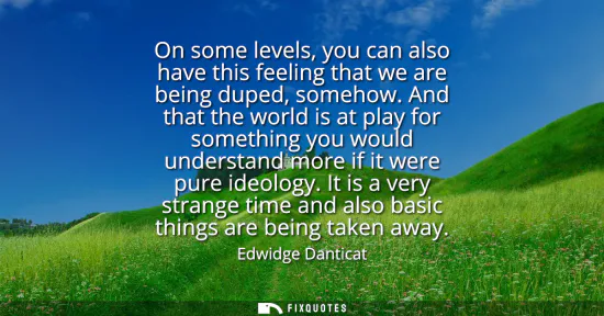 Small: On some levels, you can also have this feeling that we are being duped, somehow. And that the world is at play