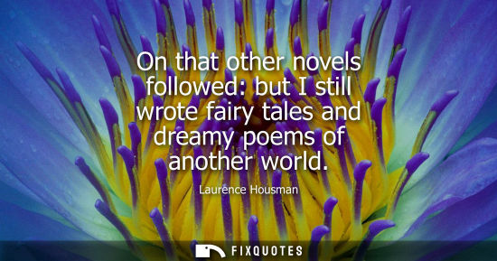 Small: On that other novels followed: but I still wrote fairy tales and dreamy poems of another world - Laurence Hous