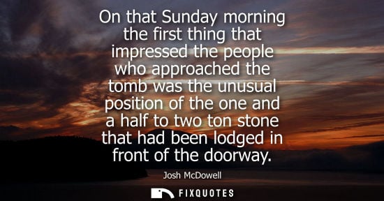 Small: On that Sunday morning the first thing that impressed the people who approached the tomb was the unusua