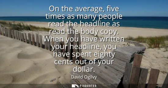 Small: On the average, five times as many people read the headline as read the body copy. When you have written your 