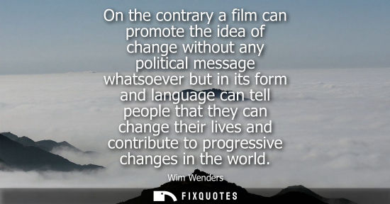 Small: On the contrary a film can promote the idea of change without any political message whatsoever but in i