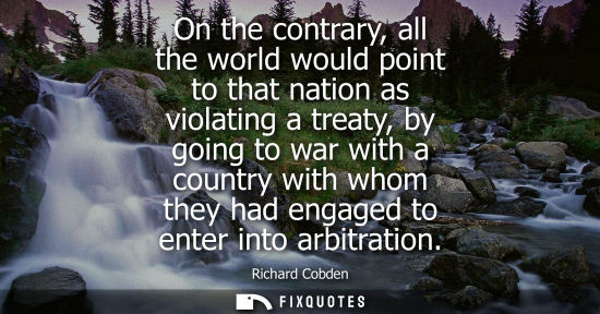 Small: On the contrary, all the world would point to that nation as violating a treaty, by going to war with a