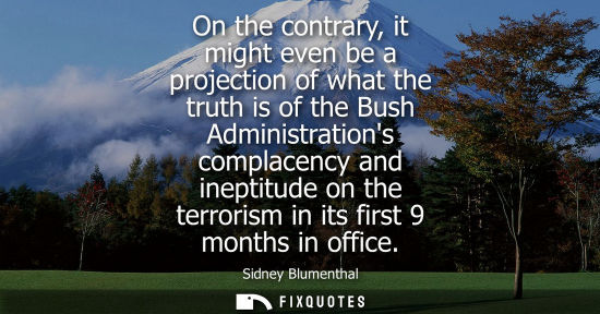 Small: On the contrary, it might even be a projection of what the truth is of the Bush Administrations complac