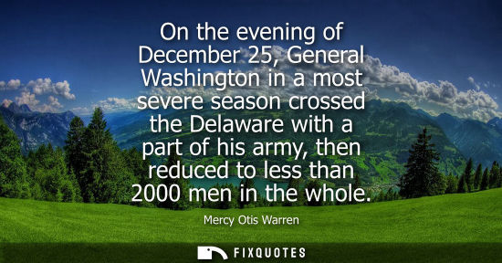 Small: On the evening of December 25, General Washington in a most severe season crossed the Delaware with a p