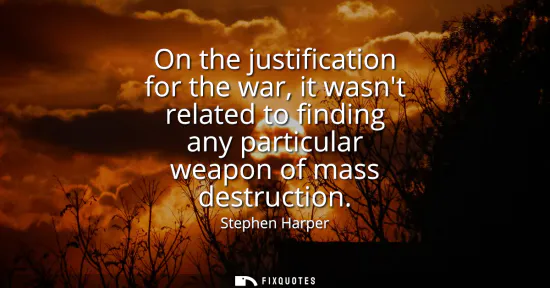 Small: On the justification for the war, it wasnt related to finding any particular weapon of mass destruction