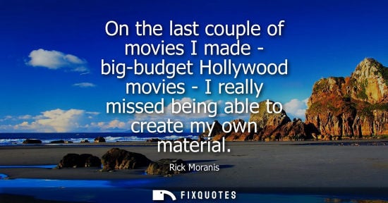 Small: On the last couple of movies I made - big-budget Hollywood movies - I really missed being able to create my ow