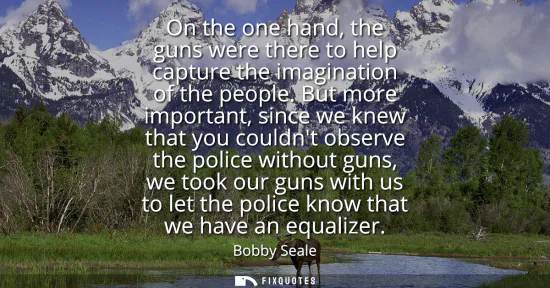 Small: On the one hand, the guns were there to help capture the imagination of the people. But more important, since 