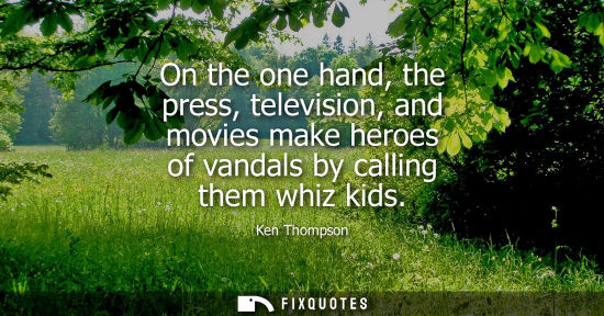 Small: On the one hand, the press, television, and movies make heroes of vandals by calling them whiz kids
