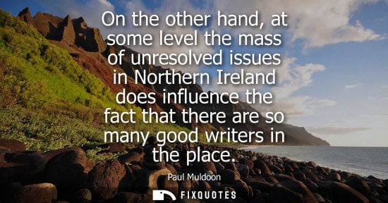 Small: On the other hand, at some level the mass of unresolved issues in Northern Ireland does influence the f