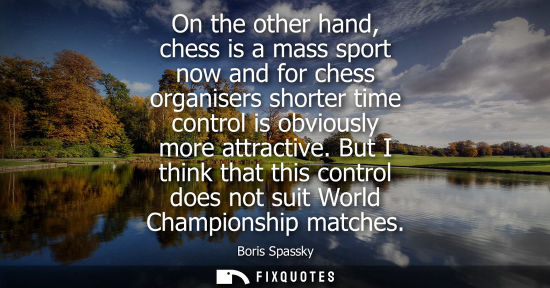 Small: On the other hand, chess is a mass sport now and for chess organisers shorter time control is obviously