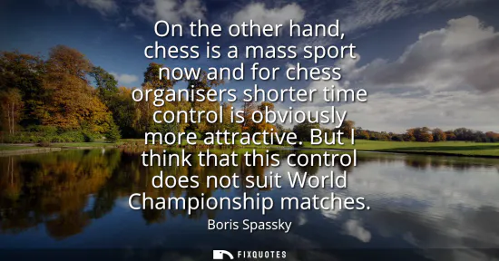 Small: On the other hand, chess is a mass sport now and for chess organisers shorter time control is obviously more a