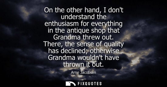 Small: On the other hand, I dont understand the enthusiasm for everything in the antique shop that Grandma threw out.