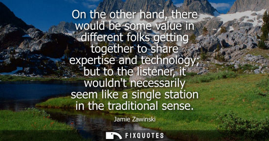 Small: On the other hand, there would be some value in different folks getting together to share expertise and