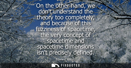 Small: On the other hand, we dont understand the theory too completely, and because of this fuzziness of space