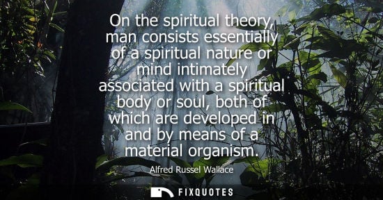 Small: On the spiritual theory, man consists essentially of a spiritual nature or mind intimately associated w