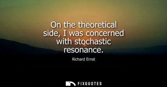 Small: On the theoretical side, I was concerned with stochastic resonance