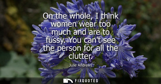 Small: On the whole, I think women wear too much and are to fussy. You cant see the person for all the clutter