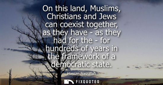 Small: On this land, Muslims, Christians and Jews can coexist together, as they have - as they had for the - for hund