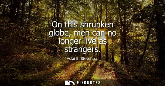 Small: On this shrunken globe, men can no longer live as strangers