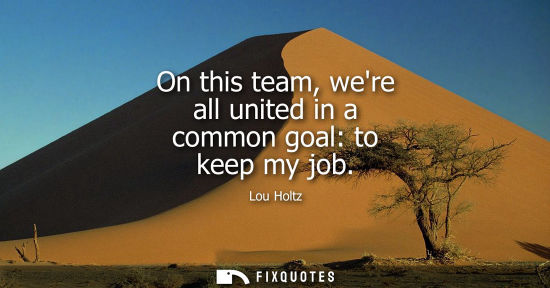 Small: On this team, were all united in a common goal: to keep my job