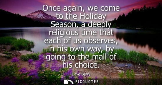 Small: Once again, we come to the Holiday Season, a deeply religious time that each of us observes, in his own way, b