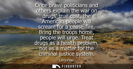 Small: Once brave politicians and others explain the war on drugs true cost, the American people will scream for a ce