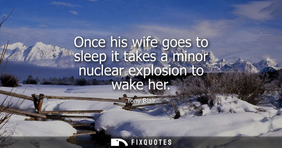 Small: Once his wife goes to sleep it takes a minor nuclear explosion to wake her