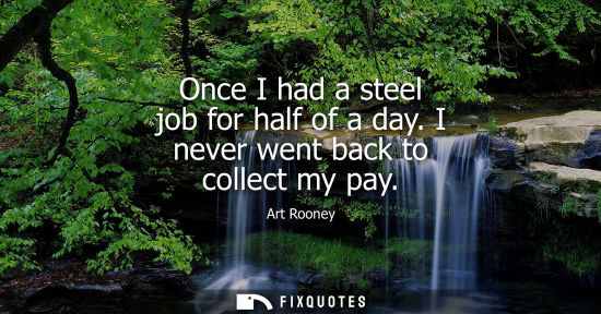 Small: Once I had a steel job for half of a day. I never went back to collect my pay
