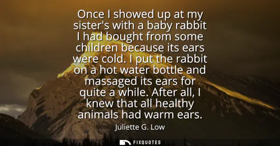 Small: Once I showed up at my sisters with a baby rabbit I had bought from some children because its ears were cold.