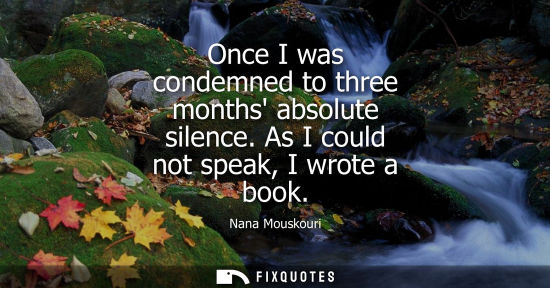 Small: Nana Mouskouri: Once I was condemned to three months absolute silence. As I could not speak, I wrote a book