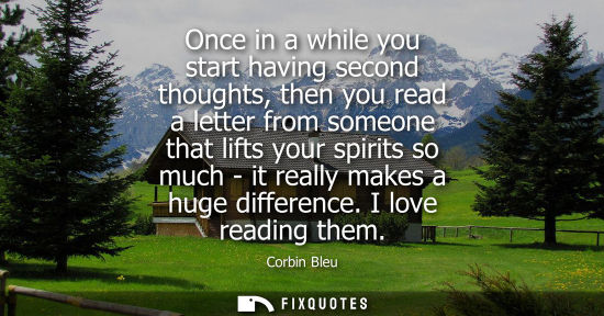 Small: Once in a while you start having second thoughts, then you read a letter from someone that lifts your s