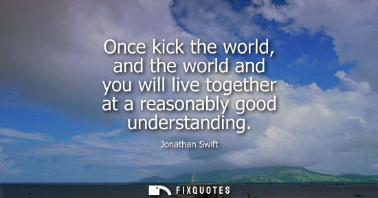 Small: Once kick the world, and the world and you will live together at a reasonably good understanding