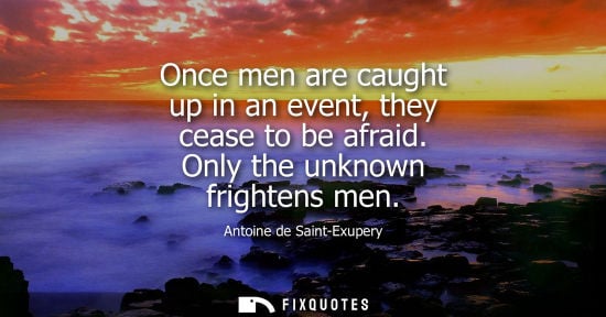 Small: Once men are caught up in an event, they cease to be afraid. Only the unknown frightens men - Antoine de Saint