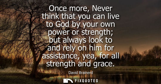 Small: Once more, Never think that you can live to God by your own power or strength but always look to and re