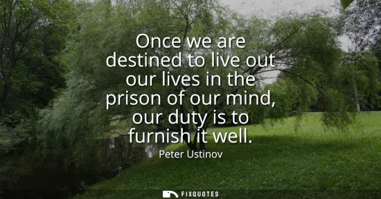 Small: Once we are destined to live out our lives in the prison of our mind, our duty is to furnish it well