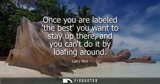 Small: Once you are labeled the best you want to stay up there, and you cant do it by loafing around