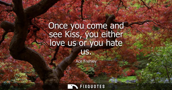 Small: Once you come and see Kiss, you either love us or you hate us