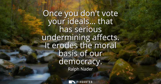 Small: Once you dont vote your ideals... that has serious undermining affects. It erodes the moral basis of our democ