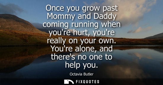 Small: Once you grow past Mommy and Daddy coming running when youre hurt, youre really on your own. Youre alon