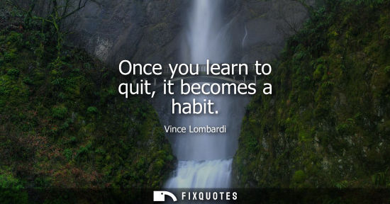 Small: Once you learn to quit, it becomes a habit - Vince Lombardi