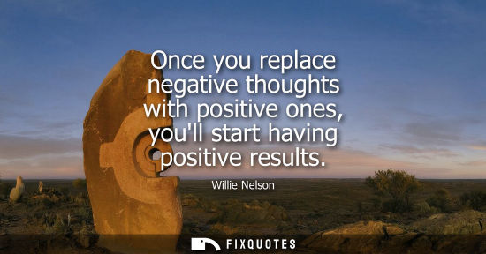Small: Once you replace negative thoughts with positive ones, youll start having positive results